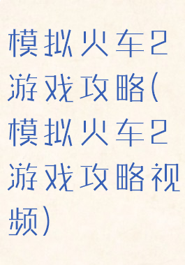 模拟火车2游戏攻略(模拟火车2游戏攻略视频)