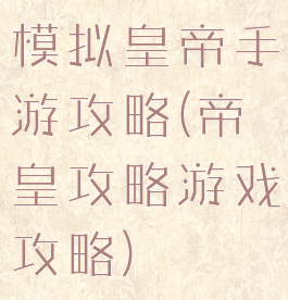 模拟皇帝手游攻略(帝皇攻略游戏攻略)