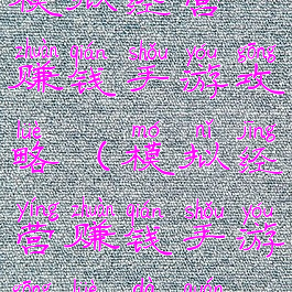 模拟经营赚钱手游攻略(模拟经营赚钱手游攻略大全)