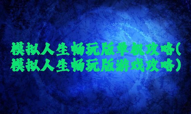 模拟人生畅玩版单机攻略(模拟人生畅玩版游戏攻略)