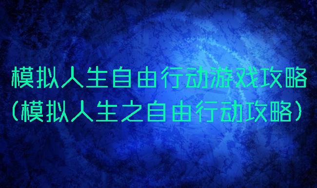 模拟人生自由行动游戏攻略(模拟人生之自由行动攻略)