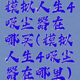 模拟人生4吸尘器在哪买(模拟人生4吸尘器在哪里)