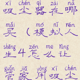 模拟人生4吸尘器在哪买(模拟人生4怎么让管家用吸尘器)