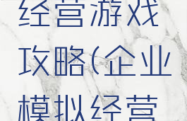 模拟企业经营游戏攻略(企业模拟经营系统攻略)