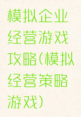 模拟企业经营游戏攻略(模拟经营策略游戏)