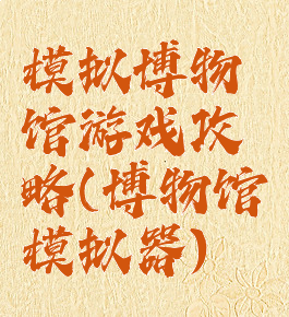 模拟博物馆游戏攻略(博物馆模拟器)