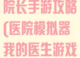 模拟医院我是院长手游攻略(医院模拟器我的医生游戏)