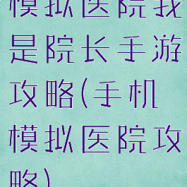 模拟医院我是院长手游攻略(手机模拟医院攻略)
