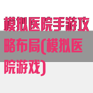 模拟医院手游攻略布局(模拟医院游戏)