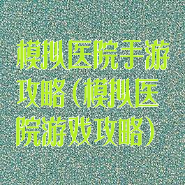 模拟医院手游攻略(模拟医院游戏攻略)