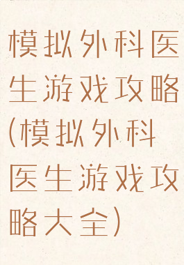 模拟外科医生游戏攻略(模拟外科医生游戏攻略大全)