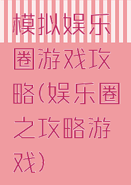 模拟娱乐圈游戏攻略(娱乐圈之攻略游戏)