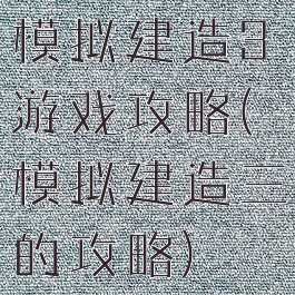 模拟建造3游戏攻略(模拟建造三的攻略)