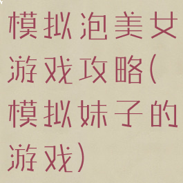 模拟泡美女游戏攻略(模拟妹子的游戏)