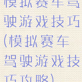 模拟赛车驾驶游戏技巧(模拟赛车驾驶游戏技巧攻略)