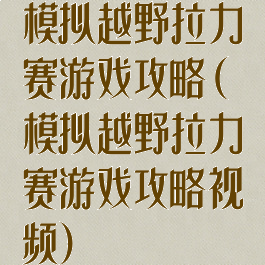 模拟越野拉力赛游戏攻略(模拟越野拉力赛游戏攻略视频)