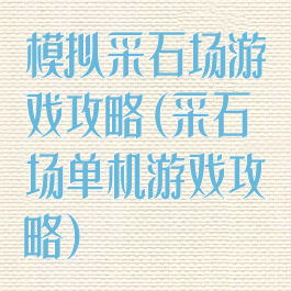 模拟采石场游戏攻略(采石场单机游戏攻略)