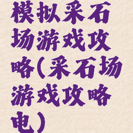 模拟采石场游戏攻略(采石场游戏攻略电)