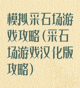 模拟采石场游戏攻略(采石场游戏汉化版攻略)