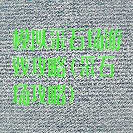 模拟采石场游戏攻略(采石场攻略)