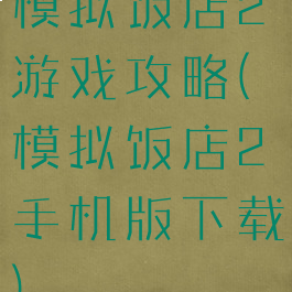 模拟饭店2游戏攻略(模拟饭店2手机版下载)