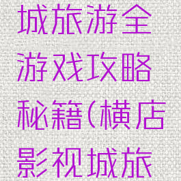 横店影视城旅游全游戏攻略秘籍(横店影视城旅游指南)