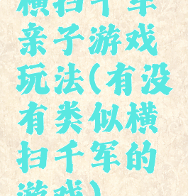 横扫千军亲子游戏玩法(有没有类似横扫千军的游戏)