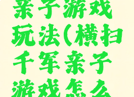 横扫千军亲子游戏玩法(横扫千军亲子游戏怎么玩)