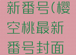 樱空桃最新番号(樱空桃最新番号封面护士)