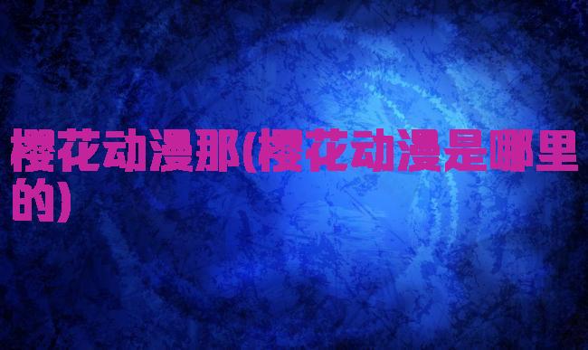 樱花动漫那(樱花动漫是哪里的)