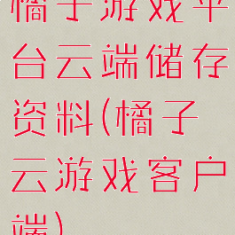 橘子游戏平台云端储存资料(橘子云游戏客户端)