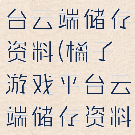 橘子游戏平台云端储存资料(橘子游戏平台云端储存资料怎么删除)