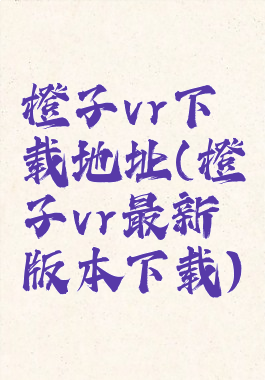 橙子vr下载地址(橙子vr最新版本下载)