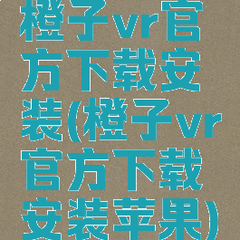 橙子vr官方下载安装(橙子vr官方下载安装苹果)