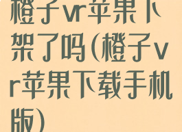橙子vr苹果下架了吗(橙子vr苹果下载手机版)