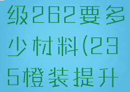 橙装235升级262要多少材料(235橙装提升多少)