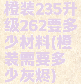 橙装235升级262要多少材料(橙装需要多少灰烬)
