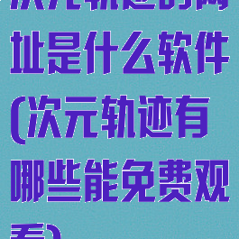 次元轨迹的网址是什么软件(次元轨迹有哪些能免费观看)