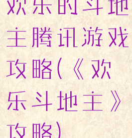 欢乐的斗地主腾讯游戏攻略(《欢乐斗地主》攻略)