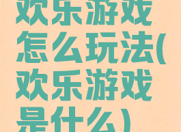 欢乐游戏怎么玩法(欢乐游戏是什么)
