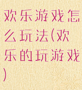 欢乐游戏怎么玩法(欢乐的玩游戏)