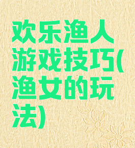 欢乐渔人游戏技巧(渔女的玩法)