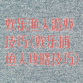 欢乐渔人游戏技巧(欢乐捕鱼人攻略技巧)