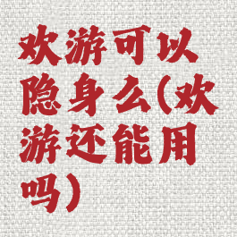 欢游可以隐身么(欢游还能用吗)