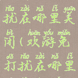 欢游免打扰在哪里关闭(欢游免打扰在哪里关闭苹果)