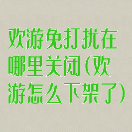 欢游免打扰在哪里关闭(欢游怎么下架了)