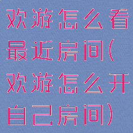 欢游怎么看最近房间(欢游怎么开自己房间)