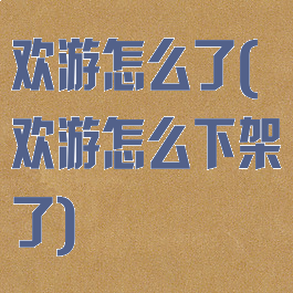 欢游怎么了(欢游怎么下架了)