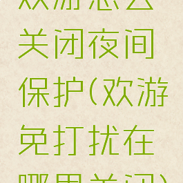 欢游怎么关闭夜间保护(欢游免打扰在哪里关闭)