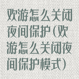 欢游怎么关闭夜间保护(欢游怎么关闭夜间保护模式)
